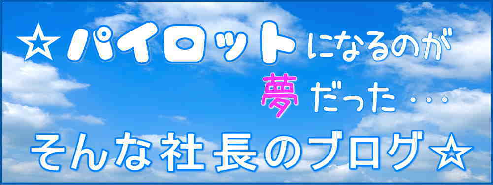 パイロットになるのが夢だった・・そんな社長のブログ