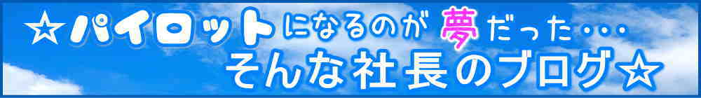 パイロットになるのが夢だった・・そんな社長のブログ