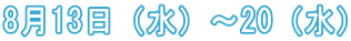 8月13日（水）〜20（水）